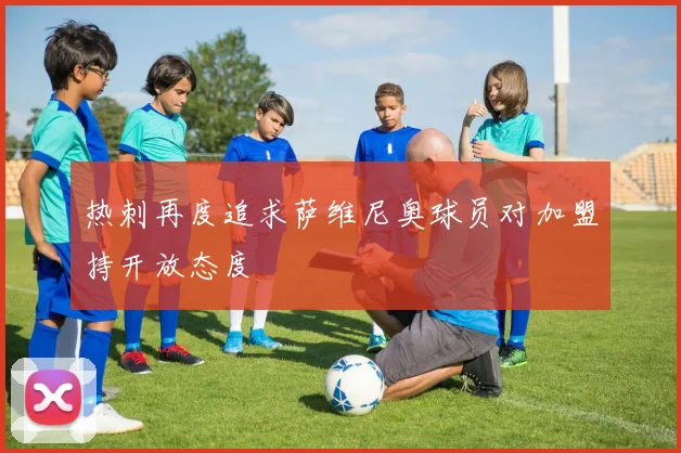 热刺再度追求萨维尼奥球员对加盟持开放态度