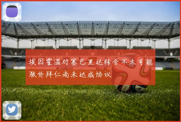 埃因霍温对塞巴里达转会不太可能涨价拜仁尚未达成协议
