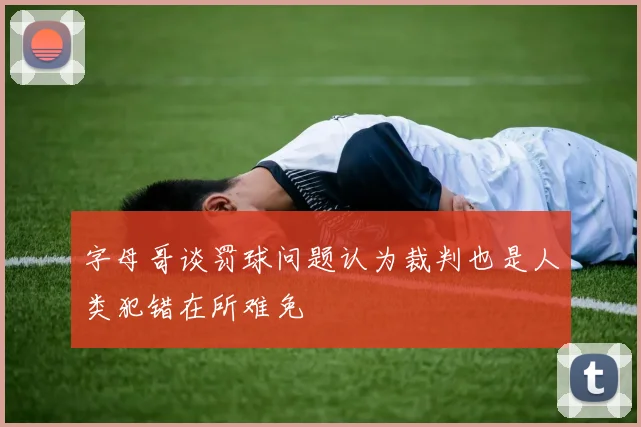 字母哥谈罚球问题认为裁判也是人类犯错在所难免