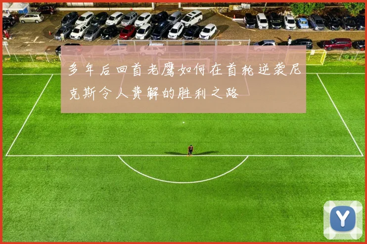 多年后回首老鹰如何在首轮逆袭尼克斯令人费解的胜利之路