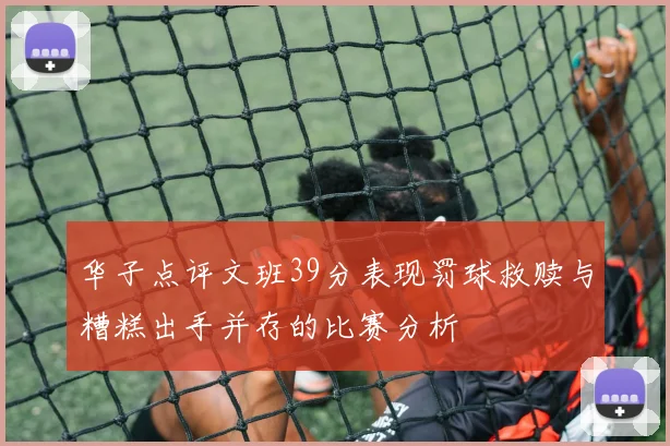 华子点评文班39分表现罚球救赎与糟糕出手并存的比赛分析
