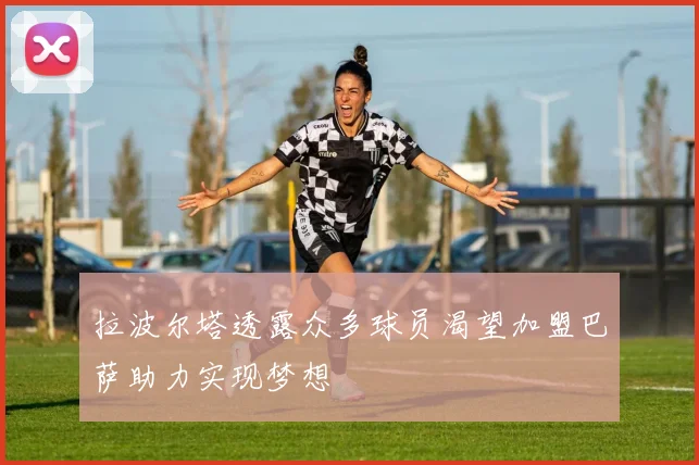拉波尔塔透露众多球员渴望加盟巴萨助力实现梦想