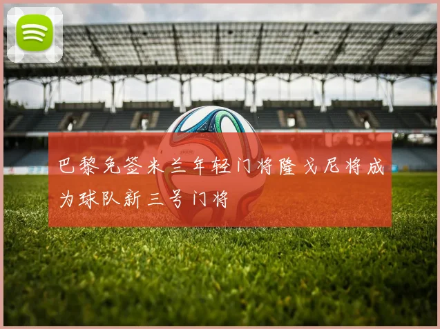 巴黎免签米兰年轻门将隆戈尼将成为球队新三号门将