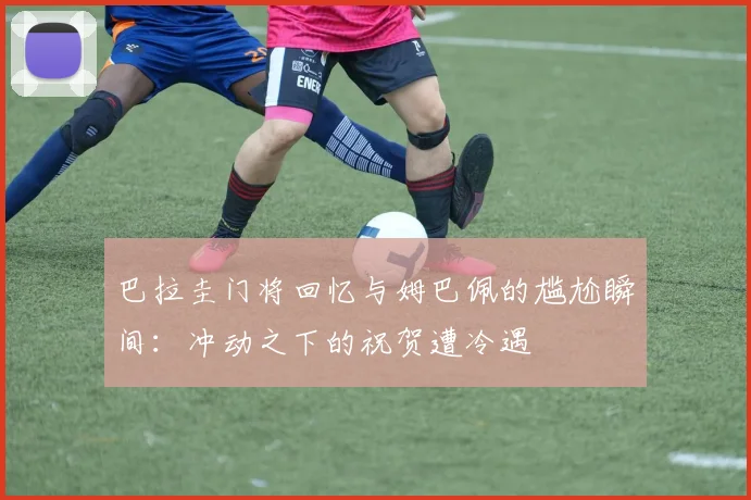 巴拉圭门将回忆与姆巴佩的尴尬瞬间：冲动之下的祝贺遭冷遇