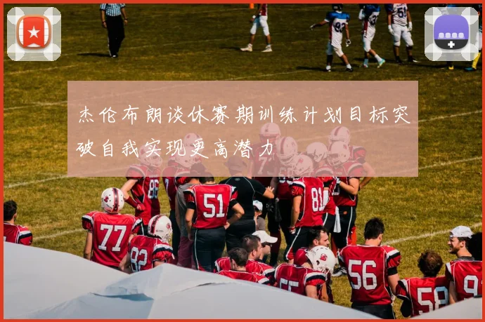 杰伦布朗谈休赛期训练计划目标突破自我实现更高潜力