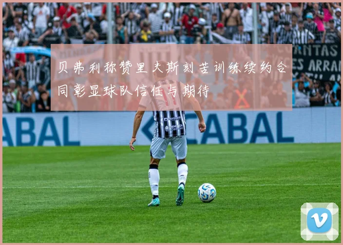 贝弗利称赞里夫斯刻苦训练续约合同彰显球队信任与期待