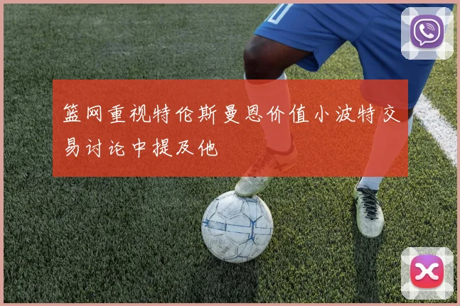 篮网重视特伦斯曼恩价值小波特交易讨论中提及他