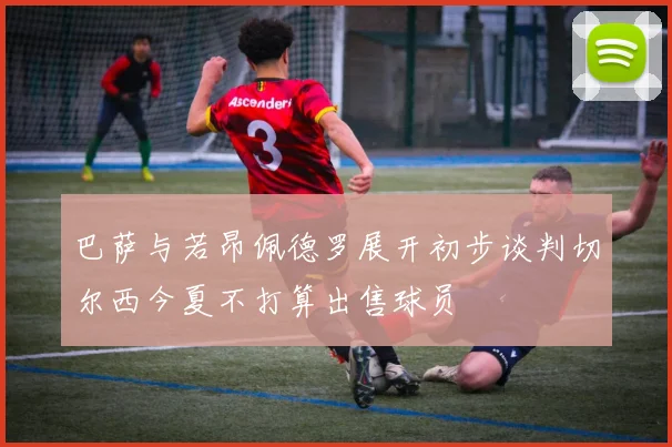 巴萨与若昂佩德罗展开初步谈判切尔西今夏不打算出售球员