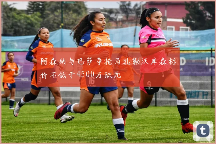 阿森纳与巴萨争抢马扎勒沃库森标价不低于4500万欧元
