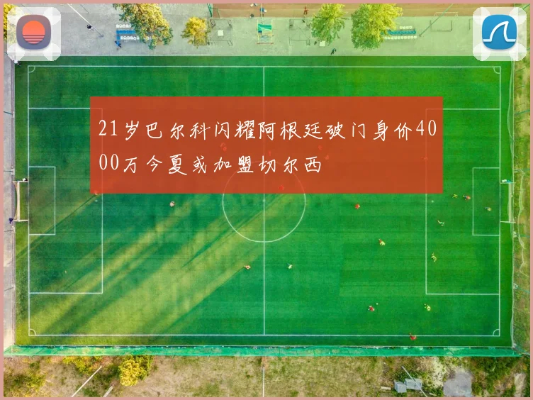 21岁巴尔科闪耀阿根廷破门身价4000万今夏或加盟切尔西