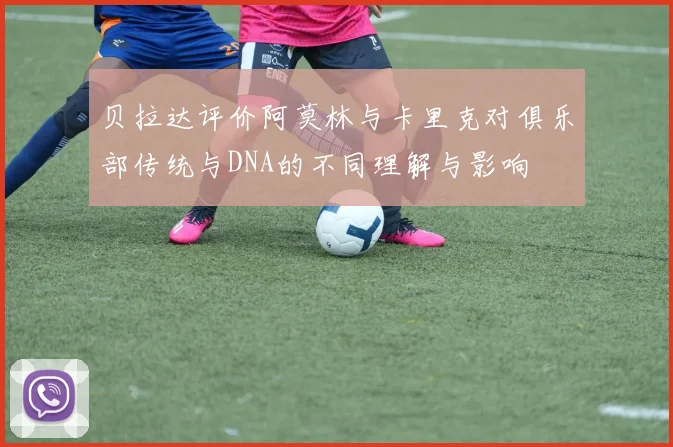 贝拉达评价阿莫林与卡里克对俱乐部传统与DNA的不同理解与影响
