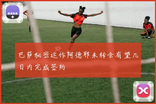 巴萨秘密运作阿德耶米转会有望几日内完成签约