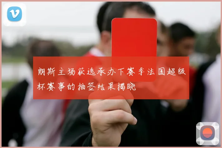 朗斯主场获选承办下赛季法国超级杯赛事的抽签结果揭晓