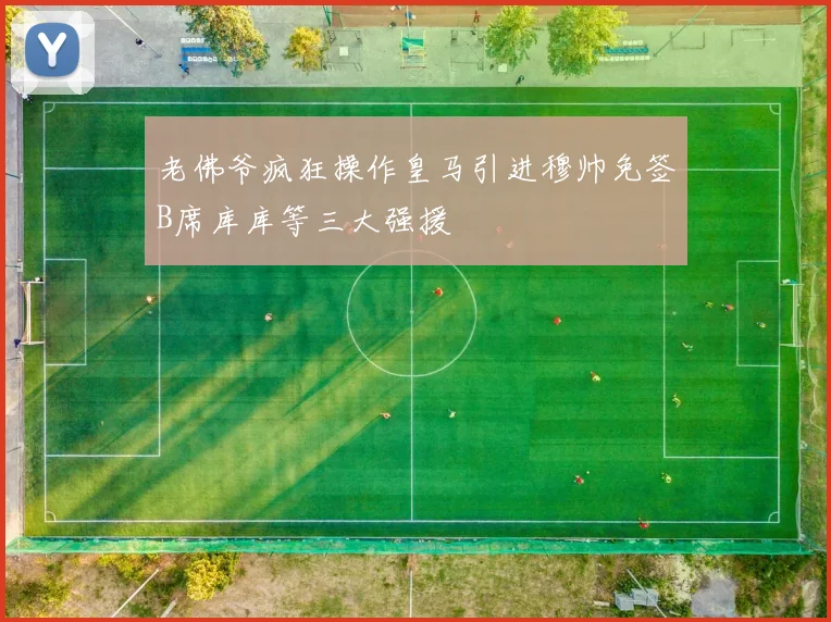老佛爷疯狂操作皇马引进穆帅免签B席库库等三大强援